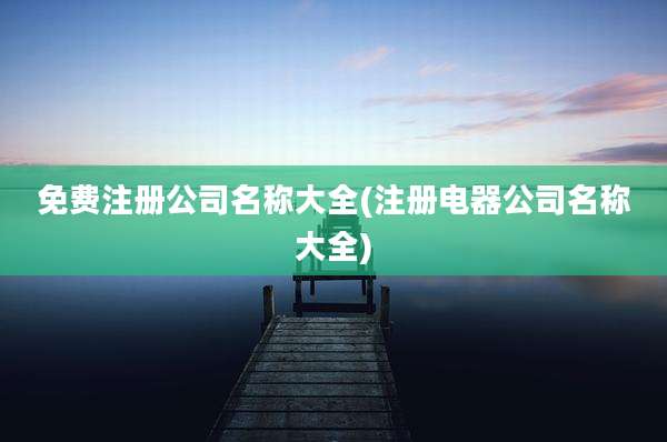 免费注册公司名称大全(注册电器公司名称大全)