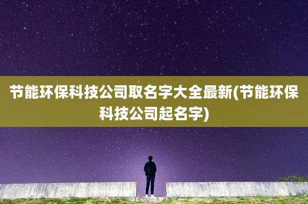 节能环保科技公司取名字大全最新(节能环保科技公司起名字)