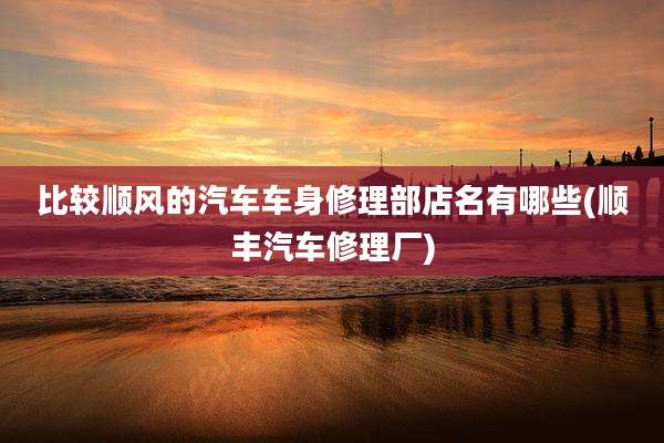 比较顺风的汽车车身修理部店名有哪些(顺丰汽车修理厂)