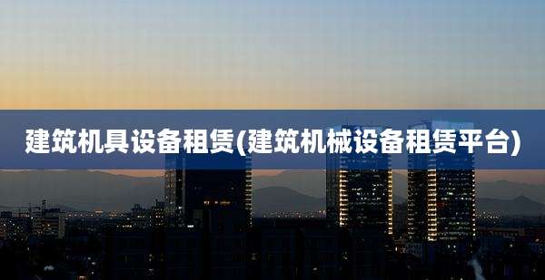 建筑机具设备租赁(建筑机械设备租赁平台)