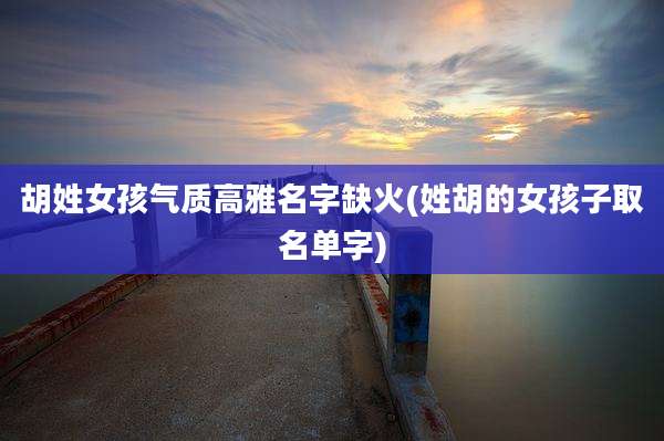 胡姓女孩气质高雅名字缺火(姓胡的女孩子取名单字)