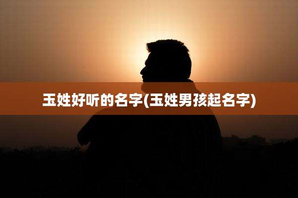 玉姓好听的名字(玉姓男孩起名字)