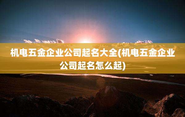 机电五金企业公司起名大全(机电五金企业公司起名怎么起)