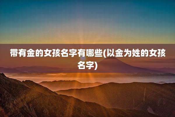 带有金的女孩名字有哪些(以金为姓的女孩名字)