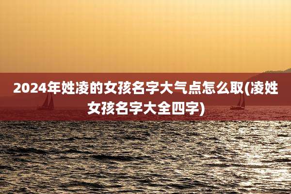 2024年姓凌的女孩名字大气点怎么取(凌姓女孩名字大全四字)