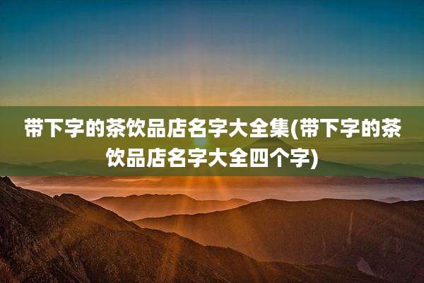 带下字的茶饮品店名字大全集(带下字的茶饮品店名字大全四个字)