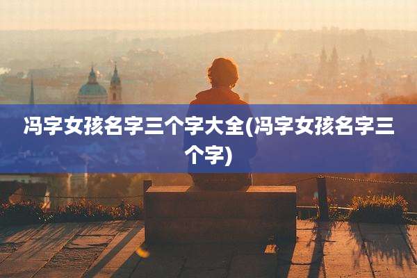 冯字女孩名字三个字大全(冯字女孩名字三个字)