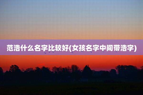 范浩什么名字比较好(女孩名字中间带浩字)