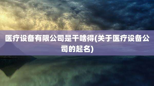 医疗设备有限公司是干啥得(关于医疗设备公司的起名)