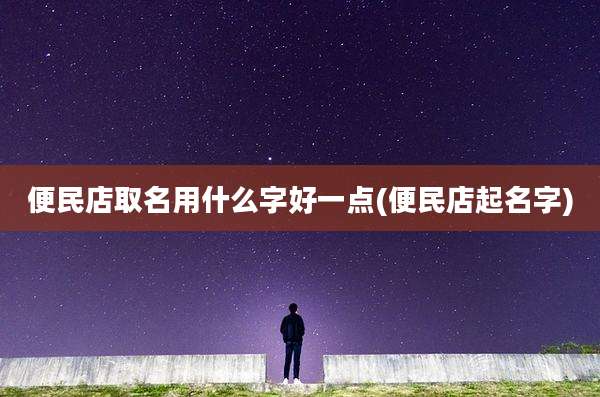 便民店取名用什么字好一点(便民店起名字)
