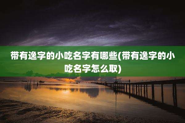 带有逸字的小吃名字有哪些(带有逸字的小吃名字怎么取)