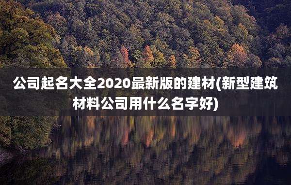 公司起名大全2020最新版的建材(新型建筑材料公司用什么名字好)