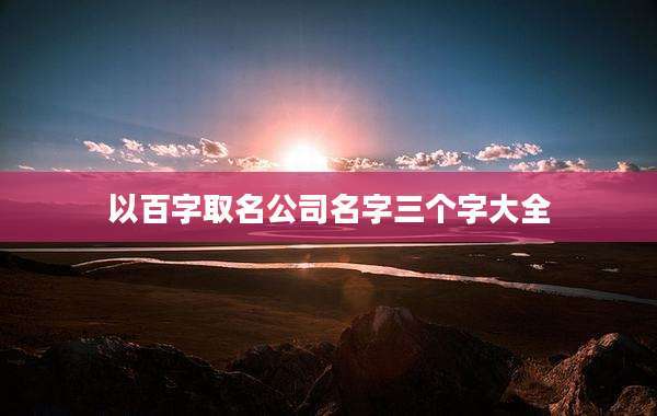 以百字取名公司名字三个字大全