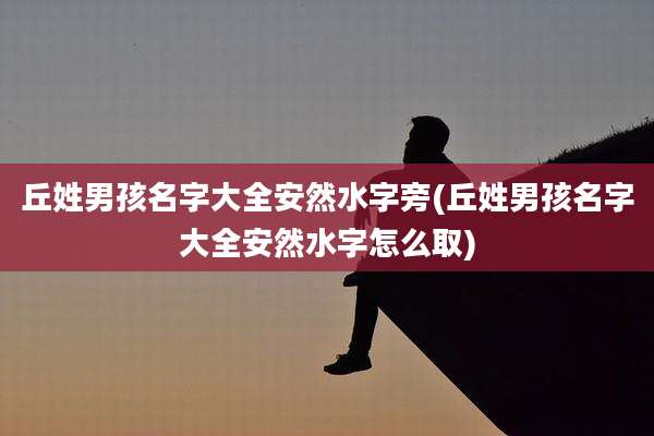 丘姓男孩名字大全安然水字旁(丘姓男孩名字大全安然水字怎么取)