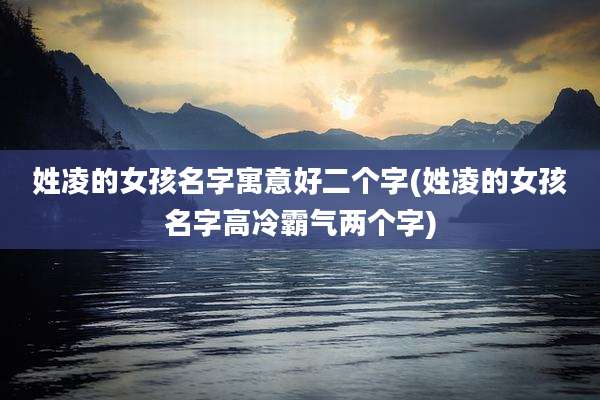 姓凌的女孩名字寓意好二个字(姓凌的女孩名字高冷霸气两个字)