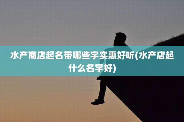 水产商店起名带哪些字实惠好听(水产店起什么名字好)