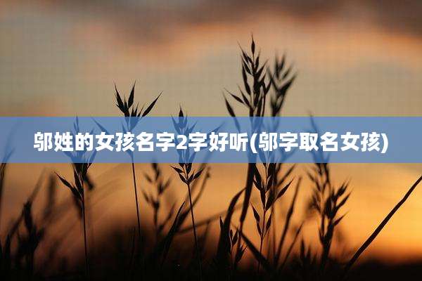 邬姓的女孩名字2字好听(邬字取名女孩)