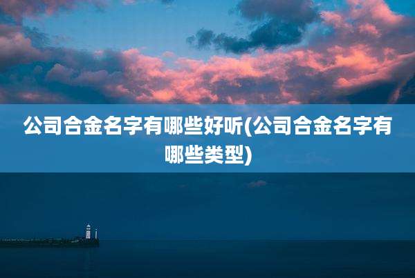 公司合金名字有哪些好听(公司合金名字有哪些类型)