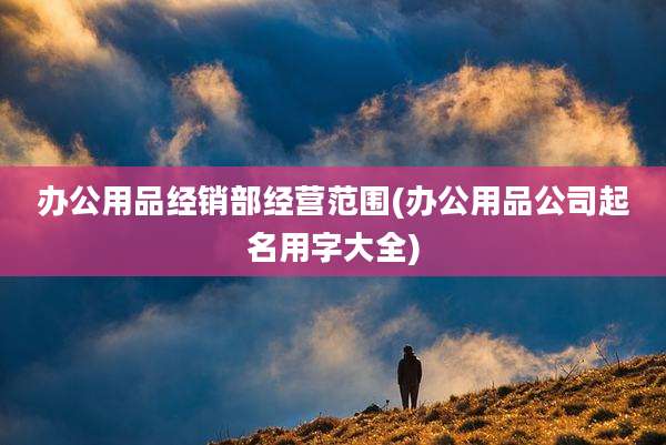办公用品经销部经营范围(办公用品公司起名用字大全)