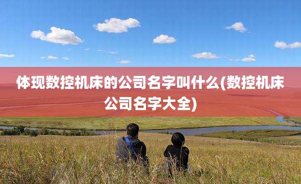 体现数控机床的公司名字叫什么(数控机床公司名字大全)