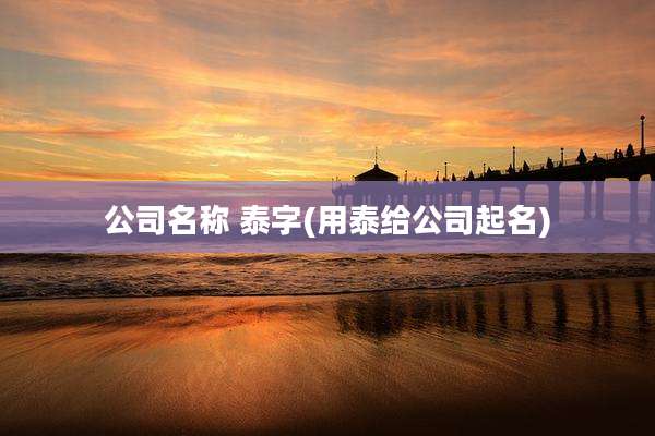 公司名称 泰字(用泰给公司起名)