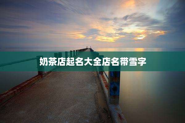 奶茶店起名大全店名带雪字