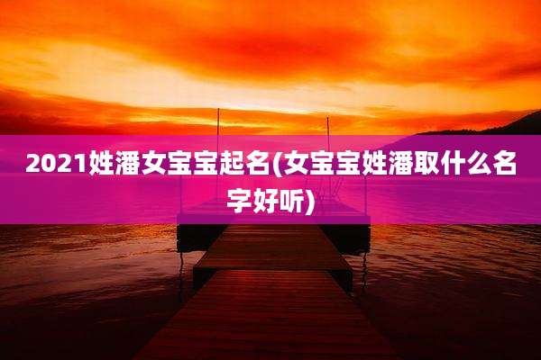 2021姓潘女宝宝起名(女宝宝姓潘取什么名字好听)