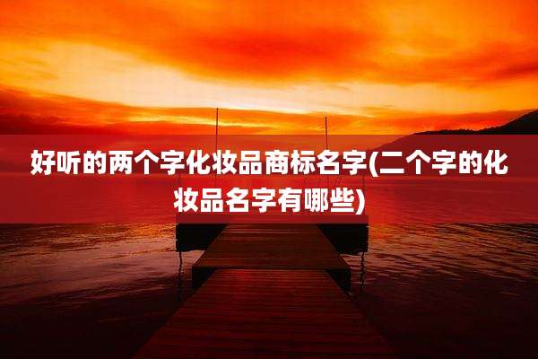 好听的两个字化妆品商标名字(二个字的化妆品名字有哪些)