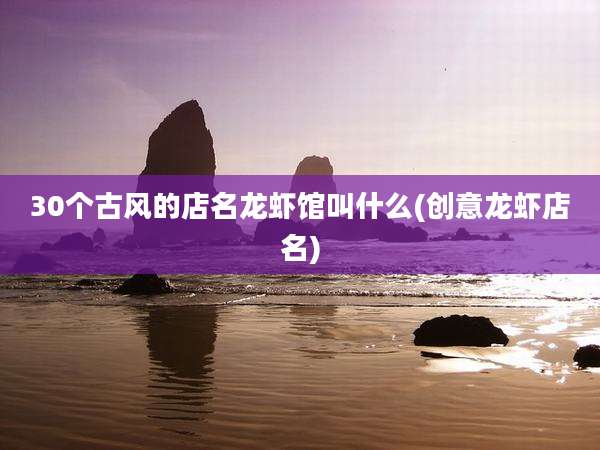 30个古风的店名龙虾馆叫什么(创意龙虾店名)