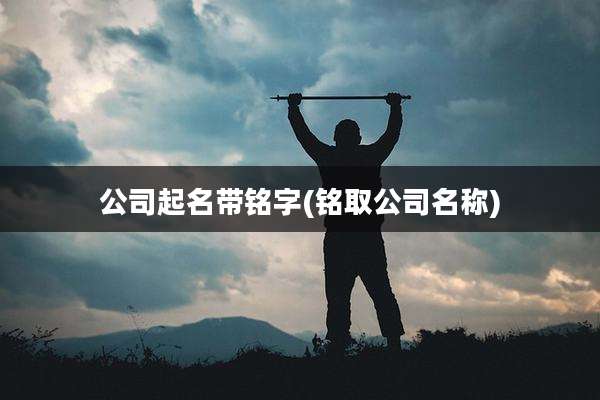 公司起名带铭字(铭取公司名称)