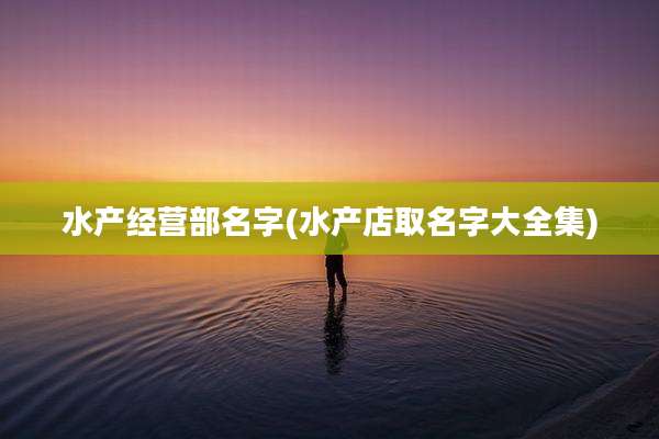 水产经营部名字(水产店取名字大全集)