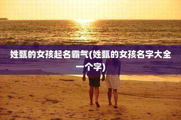 姓甄的女孩起名霸气(姓甄的女孩名字大全一个字)