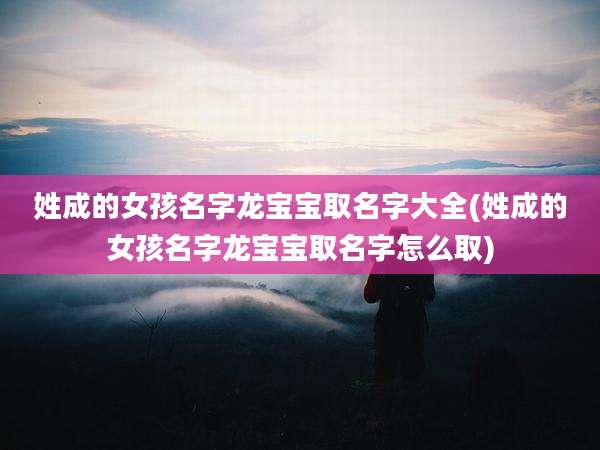 姓成的女孩名字龙宝宝取名字大全(姓成的女孩名字龙宝宝取名字怎么取)