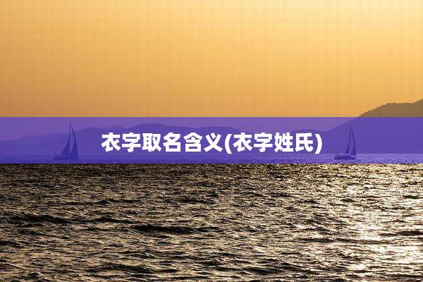 衣字取名含义(衣字姓氏)