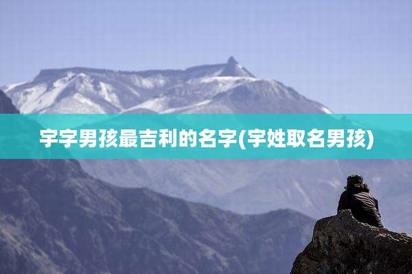 宇字男孩最吉利的名字(宇姓取名男孩)