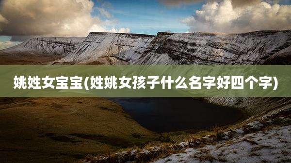 姚姓女宝宝(姓姚女孩子什么名字好四个字)