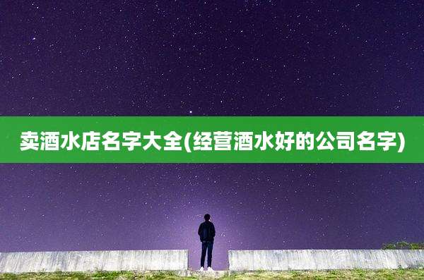 卖酒水店名字大全(经营酒水好的公司名字)
