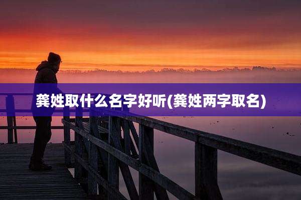 龚姓取什么名字好听(龚姓两字取名)