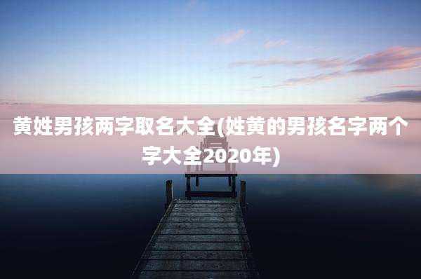 黄姓男孩两字取名大全(姓黄的男孩名字两个字大全2020年)
