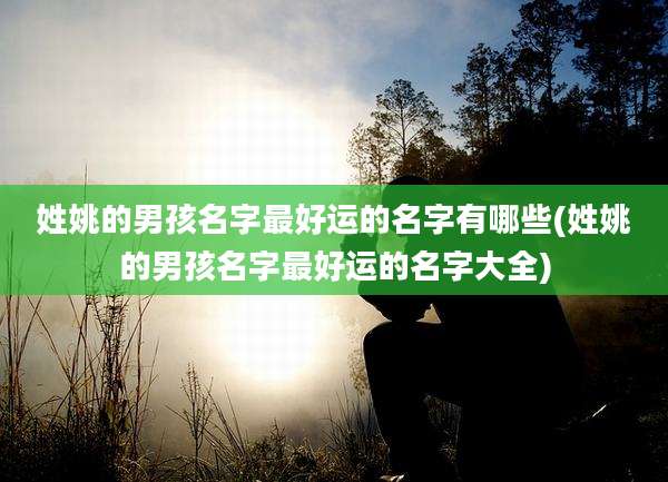 姓姚的男孩名字最好运的名字有哪些(姓姚的男孩名字最好运的名字大全)