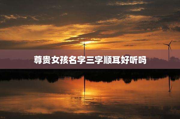 尊贵女孩名字三字顺耳好听吗