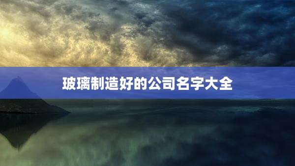 玻璃制造好的公司名字大全