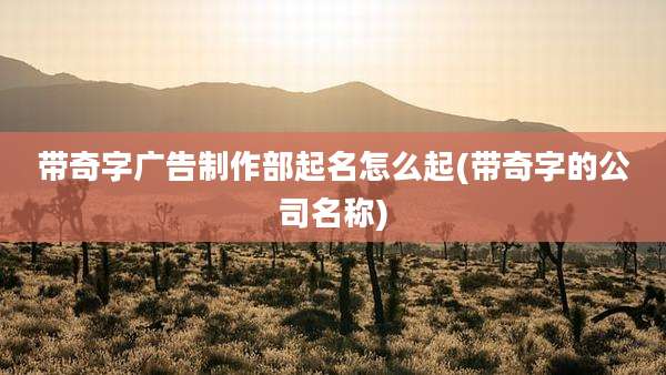 带奇字广告制作部起名怎么起(带奇字的公司名称)
