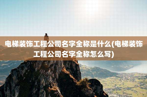 电梯装饰工程公司名字全称是什么(电梯装饰工程公司名字全称怎么写)