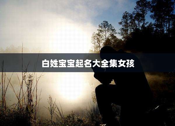 白姓宝宝起名大全集女孩