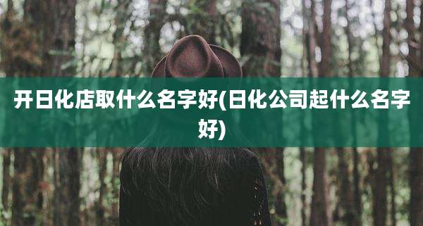 开日化店取什么名字好(日化公司起什么名字好)