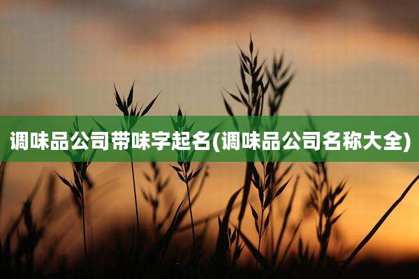 调味品公司带味字起名(调味品公司名称大全)