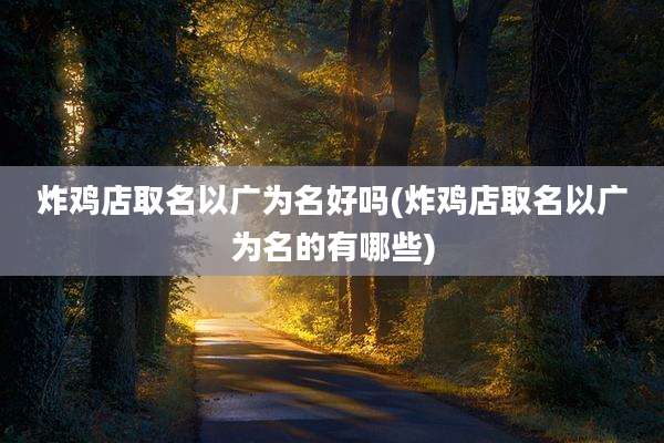炸鸡店取名以广为名好吗(炸鸡店取名以广为名的有哪些)