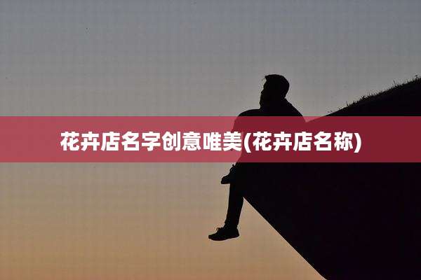 花卉店名字创意唯美(花卉店名称)