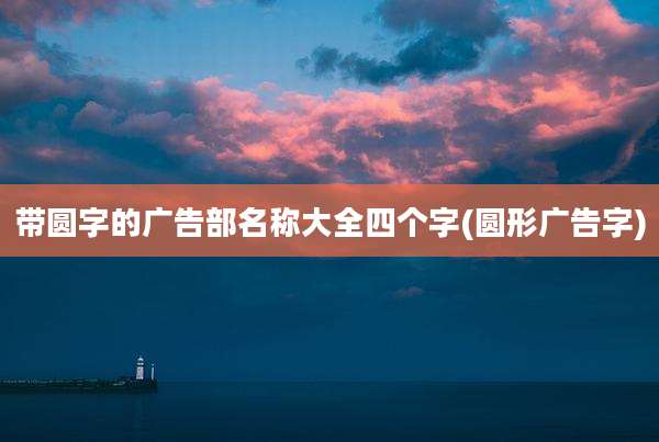 带圆字的广告部名称大全四个字(圆形广告字)